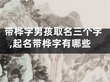 带桦字男孩取名三个字,起名带桦字有哪些