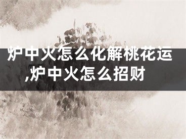 炉中火怎么化解桃花运,炉中火怎么招财