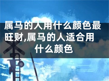 属马的人用什么颜色最旺财,属马的人适合用什么颜色