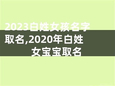 2023白姓女孩名字取名,2020年白姓女宝宝取名