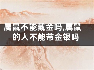 属鼠不能戴金吗,属鼠的人不能带金银吗