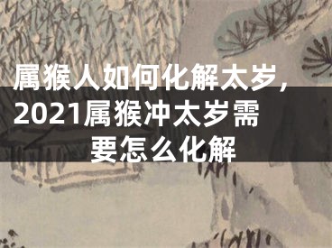 属猴人如何化解太岁,2021属猴冲太岁需要怎么化解