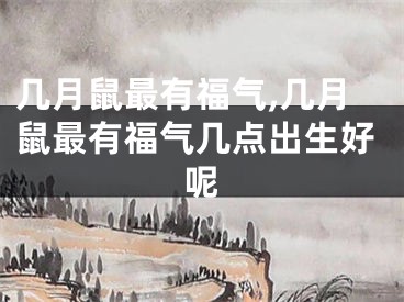 几月鼠最有福气,几月鼠最有福气几点出生好呢