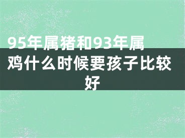 95年属猪和93年属鸡什么时候要孩子比较好