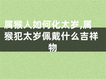 属猴人如何化太岁,属猴犯太岁佩戴什么吉祥物