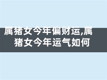 属猪女今年偏财运,属猪女今年运气如何