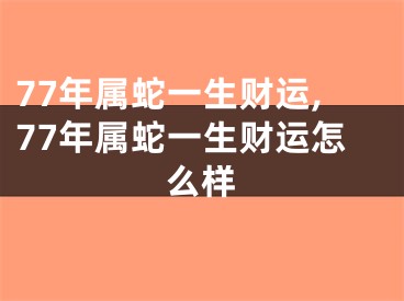 77年属蛇一生财运,77年属蛇一生财运怎么样