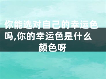 你能选对自己的幸运色吗,你的幸运色是什么颜色呀