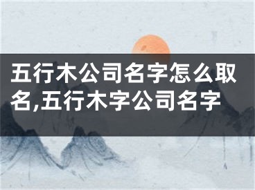 五行木公司名字怎么取名,五行木字公司名字