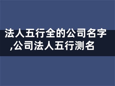 法人五行全的公司名字,公司法人五行测名