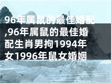 96年属鼠的最佳婚配,96年属鼠的最佳婚配生肖男拘1994年女1996年鼠女婚姻