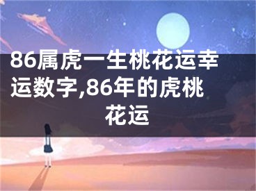 86属虎一生桃花运幸运数字,86年的虎桃花运