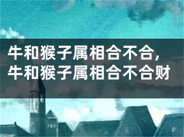 牛和猴子属相合不合,牛和猴子属相合不合财