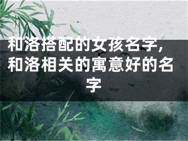 和洛搭配的女孩名字,和洛相关的寓意好的名字