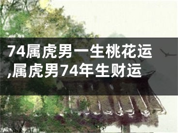 74属虎男一生桃花运,属虎男74年生财运