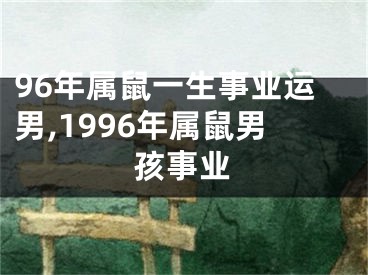 96年属鼠一生事业运男,1996年属鼠男孩事业