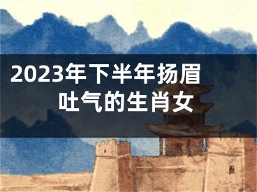 2023年下半年扬眉吐气的生肖女