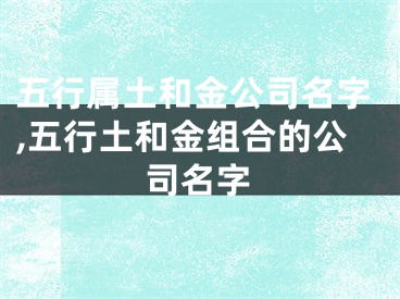 五行属土和金公司名字,五行土和金组合的公司名字