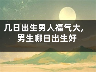 几日出生男人福气大,男生哪日出生好