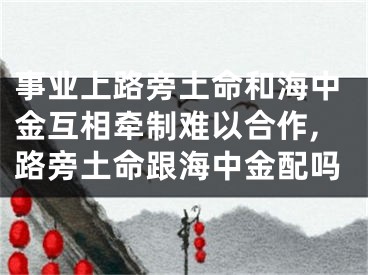 事业上路旁土命和海中金互相牵制难以合作,路旁土命跟海中金配吗