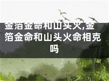 金箔金命和山头火,金箔金命和山头火命相克吗