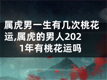 属虎男一生有几次桃花运,属虎的男人2021年有桃花运吗