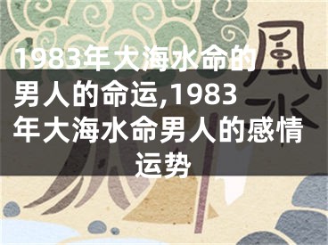 1983年大海水命的男人的命运,1983年大海水命男人的感情运势