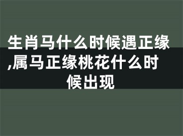 生肖马什么时候遇正缘,属马正缘桃花什么时候出现