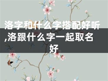 洛字和什么字搭配好听,洛跟什么字一起取名好