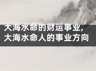 大海水命的财运事业,大海水命人的事业方向