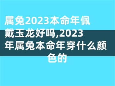 属兔2023本命年佩戴玉龙好吗,2023年属兔本命年穿什么颜色的