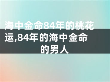 海中金命84年的桃花运,84年的海中金命的男人