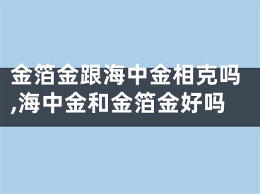 金箔金跟海中金相克吗,海中金和金箔金好吗