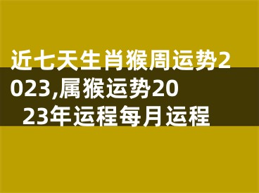 近七天生肖猴周运势2023,属猴运势2023年运程每月运程