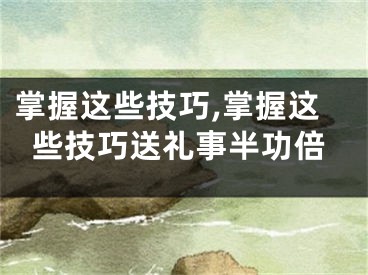 掌握这些技巧,掌握这些技巧送礼事半功倍