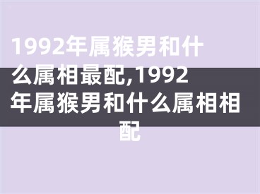 1992年属猴男和什么属相最配,1992年属猴男和什么属相相配