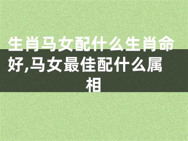 生肖马女配什么生肖命好,马女最佳配什么属相