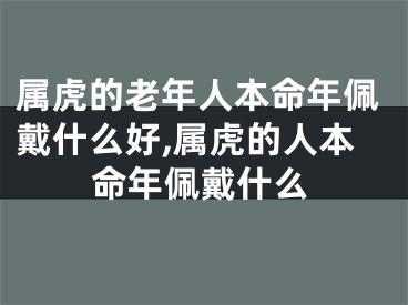 属虎的老年人本命年佩戴什么好,属虎的人本命年佩戴什么