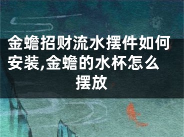 金蟾招财流水摆件如何安装,金蟾的水杯怎么摆放