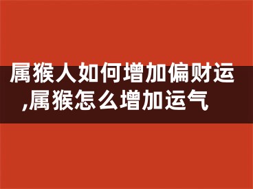 属猴人如何增加偏财运,属猴怎么增加运气