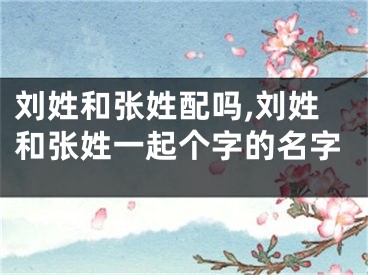 刘姓和张姓配吗,刘姓和张姓一起个字的名字