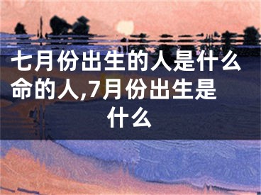 七月份出生的人是什么命的人,7月份出生是什么