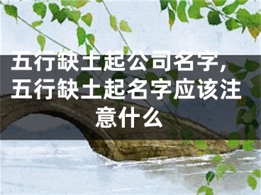 五行缺土起公司名字,五行缺土起名字应该注意什么