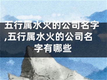 五行属水火的公司名字,五行属水火的公司名字有哪些