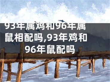 93年属鸡和96年属鼠相配吗,93年鸡和96年鼠配吗