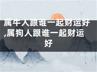 属牛人跟谁一起财运好,属狗人跟谁一起财运好