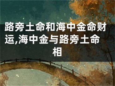 路旁土命和海中金命财运,海中金与路旁土命相