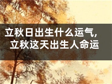 立秋日出生什么运气,立秋这天出生人命运