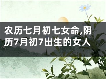 农历七月初七女命,阴历7月初7出生的女人