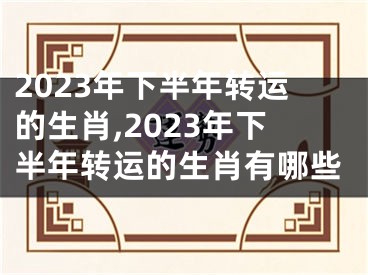 2023年下半年转运的生肖,2023年下半年转运的生肖有哪些